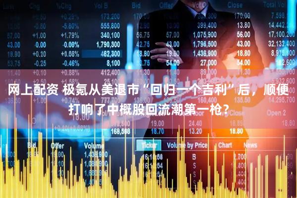 网上配资 极氪从美退市“回归一个吉利”后，顺便打响了中概股回流潮第一枪？
