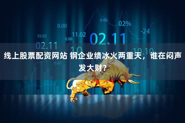 线上股票配资网站 钢企业绩冰火两重天，谁在闷声发大财？