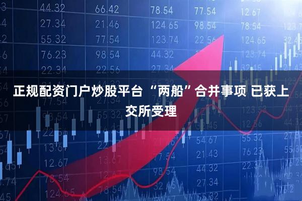 正规配资门户炒股平台 “两船”合并事项 已获上交所受理