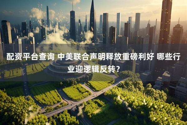 配资平台查询 中美联合声明释放重磅利好 哪些行业迎逻辑反转？