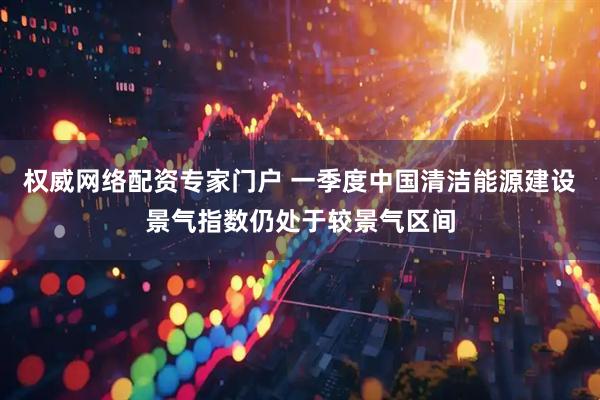 权威网络配资专家门户 一季度中国清洁能源建设景气指数仍处于较景气区间