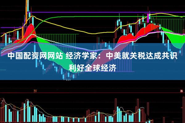 中国配资网网站 经济学家：中美就关税达成共识利好全球经济