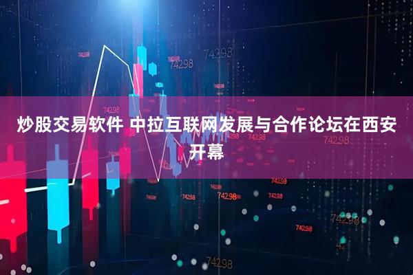 炒股交易软件 中拉互联网发展与合作论坛在西安开幕