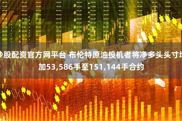 炒股配资官方网平台 布伦特原油投机者将净多头头寸增加53,586手至151,144手合约