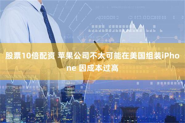 股票10倍配资 苹果公司不太可能在美国组装iPhone 因成本过高