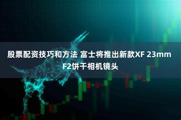 股票配资技巧和方法 富士将推出新款XF 23mm F2饼干相机镜头