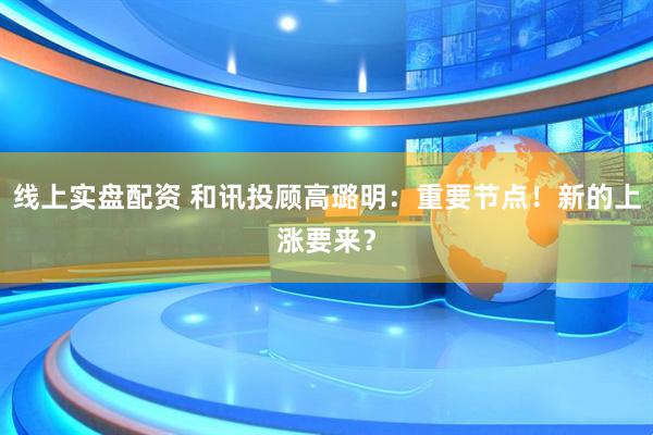 线上实盘配资 和讯投顾高璐明：重要节点！新的上涨要来？