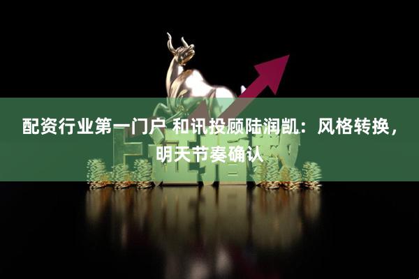 配资行业第一门户 和讯投顾陆润凯：风格转换，明天节奏确认