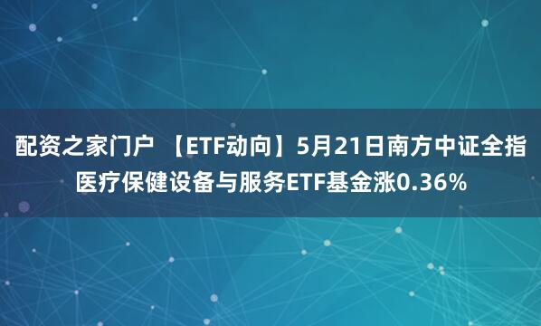 配资之家门户 【ETF动向】5月21日南方中证全指医疗保健设备与服务ETF基金涨0.36%