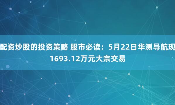 配资炒股的投资策略 股市必读：5月22日华测导航现1693.12万元大宗交易