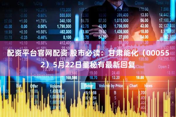 配资平台官网配资 股市必读：甘肃能化（000552）5月22日董秘有最新回复