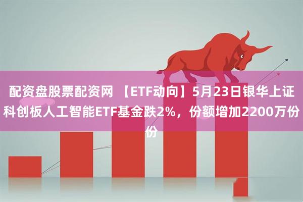 配资盘股票配资网 【ETF动向】5月23日银华上证科创板人工智能ETF基金跌2%，份额增加2200万份