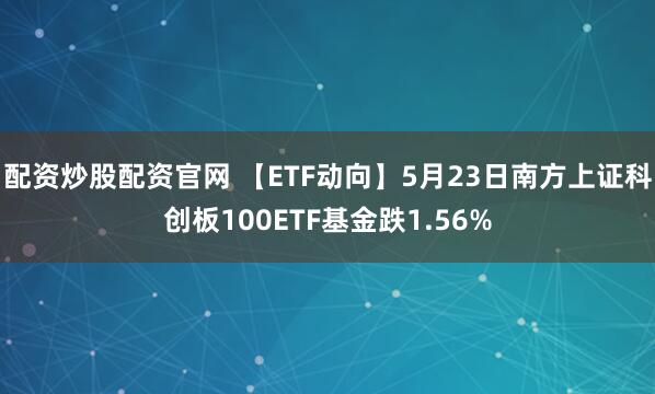 配资炒股配资官网 【ETF动向】5月23日南方上证科创板100ETF基金跌1.56%