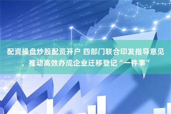 配资操盘炒股配资开户 四部门联合印发指导意见，推动高效办成企业迁移登记“一件事”