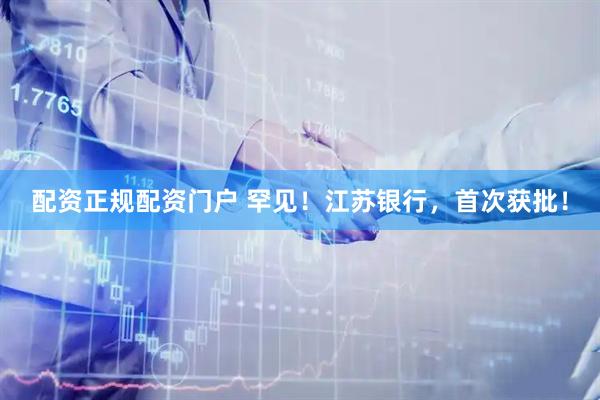 配资正规配资门户 罕见！江苏银行，首次获批！