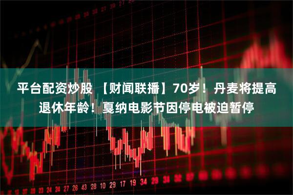 平台配资炒股 【财闻联播】70岁！丹麦将提高退休年龄！戛纳电影节因停电被迫暂停