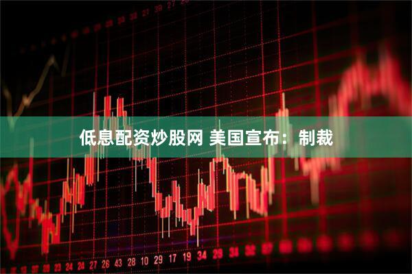 低息配资炒股网 美国宣布：制裁