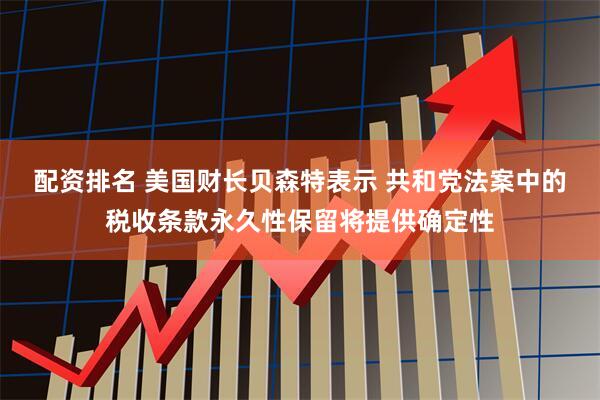 配资排名 美国财长贝森特表示 共和党法案中的税收条款永久性保留将提供确定性