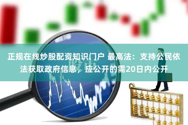 正规在线炒股配资知识门户 最高法：支持公民依法获取政府信息，应公开的需20日内公开