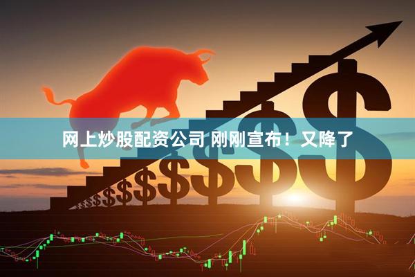 网上炒股配资公司 刚刚宣布！又降了