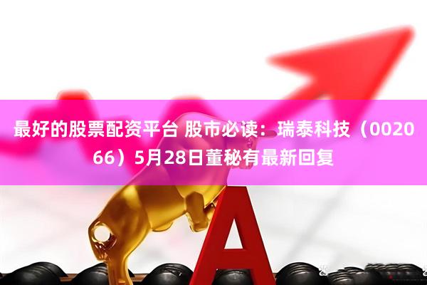 最好的股票配资平台 股市必读：瑞泰科技（002066）5月28日董秘有最新回复
