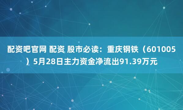配资吧官网 配资 股市必读：重庆钢铁（601005）5月28日主力资金净流出91.39万元