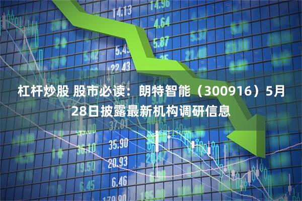 杠杆炒股 股市必读：朗特智能（300916）5月28日披露最新机构调研信息