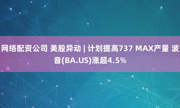 网络配资公司 美股异动 | 计划提高737 MAX产量 波音(BA.US)涨超4.5%