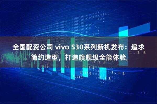 全国配资公司 vivo S30系列新机发布：追求简约造型，打造旗舰级全能体验