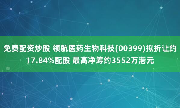 免费配资炒股 领航医药生物科技(00399)拟折让约17.84%配股 最高净筹约3552万港元