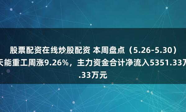 股票配资在线炒股配资 本周盘点（5.26-5.30）：天能重工周涨9.26%，主力资金合计净流入5351.33万元