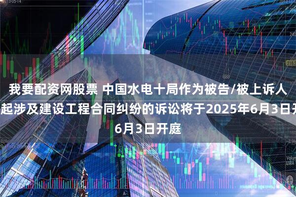 我要配资网股票 中国水电十局作为被告/被上诉人的1起涉及建设工程合同纠纷的诉讼将于2025年6月3日开庭