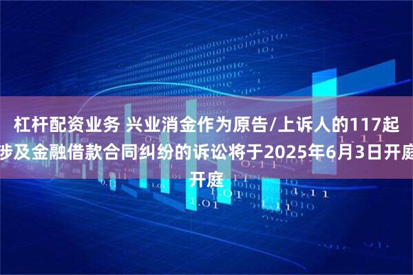 杠杆配资业务 兴业消金作为原告/上诉人的117起涉及金融借款合同纠纷的诉讼将于2025年6月3日开庭