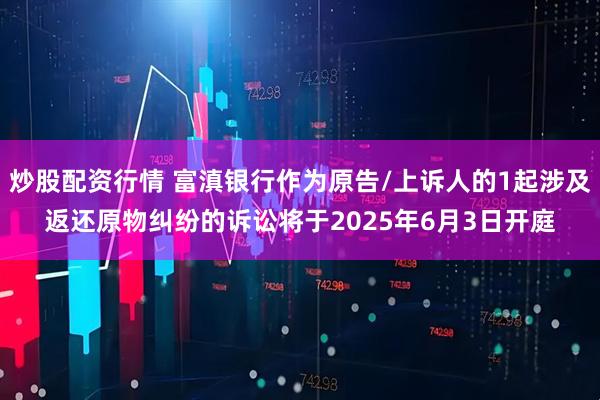 炒股配资行情 富滇银行作为原告/上诉人的1起涉及返还原物纠纷的诉讼将于2025年6月3日开庭