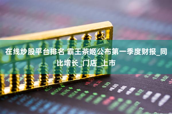 在线炒股平台排名 霸王茶姬公布第一季度财报_同比增长_门店_上市