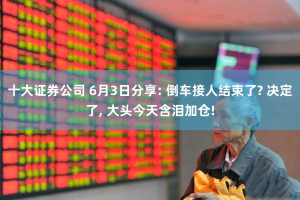 十大证券公司 6月3日分享: 倒车接人结束了? 决定了, 大头今天含泪加仓!