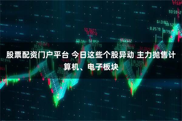 股票配资门户平台 今日这些个股异动 主力抛售计算机、电子板块