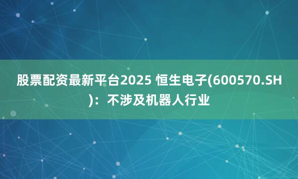 股票配资最新平台2025 恒生电子(600570.SH)：不涉及机器人行业