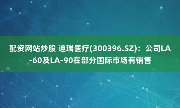 配资网站炒股 迪瑞医疗(300396.SZ)：公司LA-60及LA-90在部分国际市场有销售