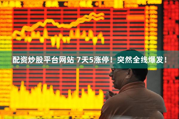 配资炒股平台网站 7天5涨停！突然全线爆发！