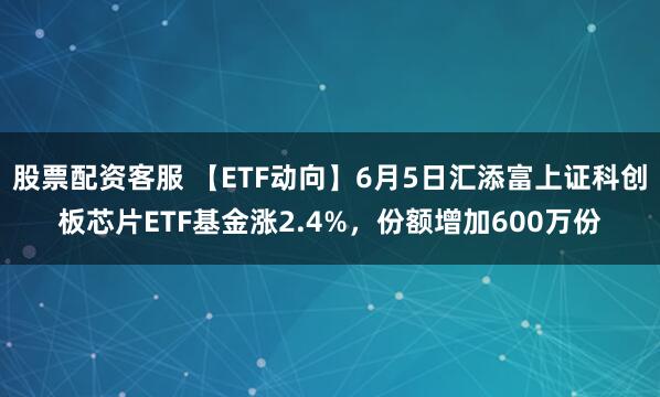 股票配资客服 【ETF动向】6月5日汇添富上证科创板芯片ETF基金涨2.4%，份额增加600万份