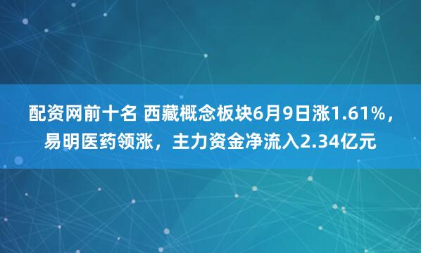 配资网前十名 西藏概念板块6月9日涨1.61%，易明医药领涨，主力资金净流入2.34亿元