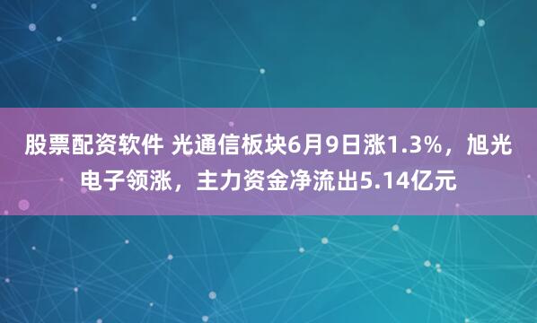 股票配资软件 光通信板块6月9日涨1.3%，旭光电子领涨，主力资金净流出5.14亿元