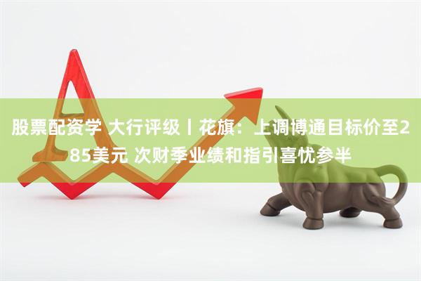 股票配资学 大行评级丨花旗：上调博通目标价至285美元 次财季业绩和指引喜忧参半