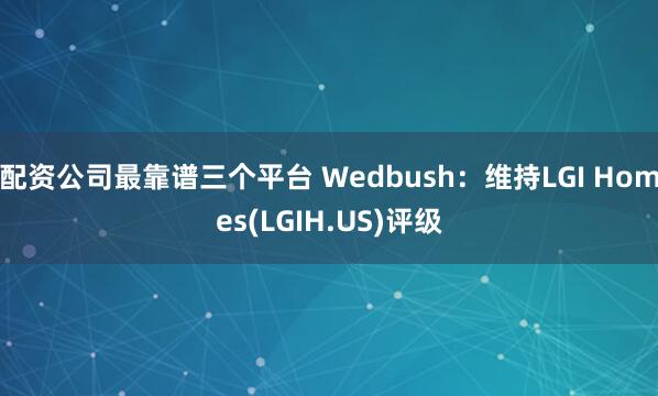 配资公司最靠谱三个平台 Wedbush：维持LGI Homes(LGIH.US)评级