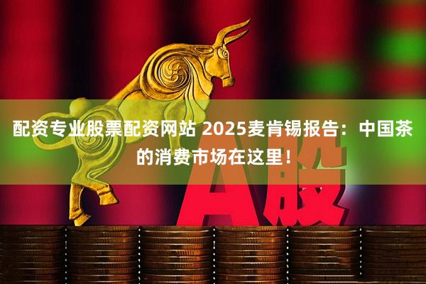 配资专业股票配资网站 2025麦肯锡报告：中国茶的消费市场在这里！