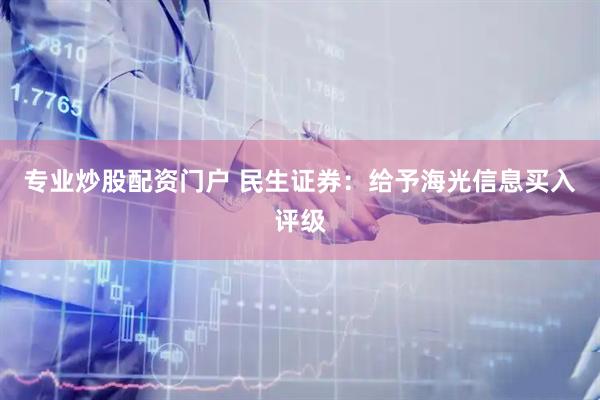 专业炒股配资门户 民生证券：给予海光信息买入评级