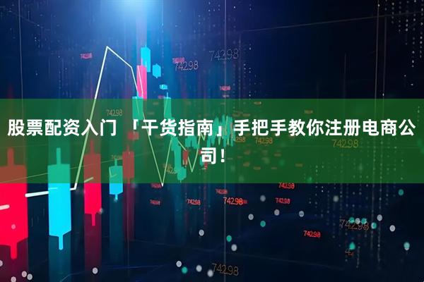 股票配资入门 「干货指南」手把手教你注册电商公司！