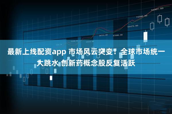 最新上线配资app 市场风云突变！全球市场统一大跳水 创新药概念股反复活跃