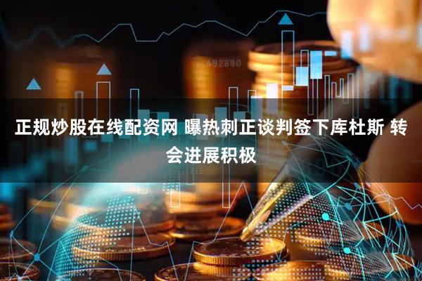 正规炒股在线配资网 曝热刺正谈判签下库杜斯 转会进展积极